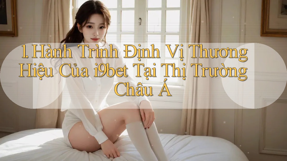 1. Hành Trình Định Vị Thương Hiệu Của i9bet Tại Thị Trường Châu Á 1. Hành Trình Định Vị Thương Hiệu Của i9bet Tại Thị Trường Châu Á