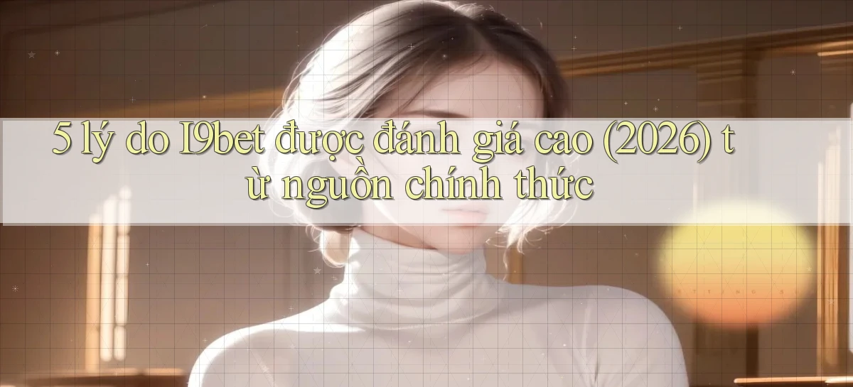 5 lý do I9bet được đánh giá cao (2026) từ nguồn chính thức