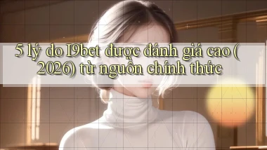 5 lý do I9bet được đánh giá cao (2026) từ nguồn chính thức
