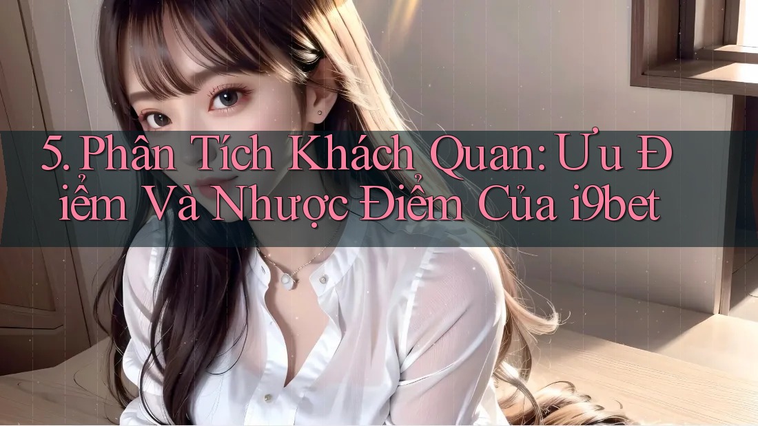 5. Phân Tích Khách Quan: Ưu Điểm Và Nhược Điểm Của i9bet 5. Phân Tích Khách Quan: Ưu Điểm Và Nhược Điểm Của i9bet