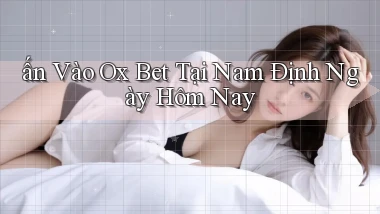 ấn vào ox bet tại Nam Định ngày hôm nay