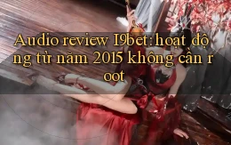 audio review I9bet hoạt động từ năm 2015 không cần root