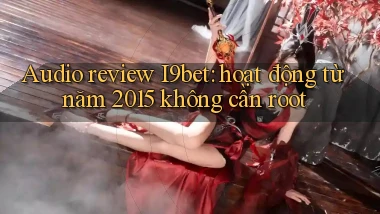 audio review I9bet hoạt động từ năm 2015 không cần root