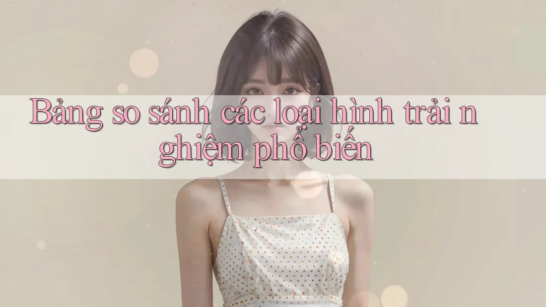 Bảng so sánh các loại hình trải nghiệm phổ biến Bảng so sánh các loại hình trải nghiệm phổ biến