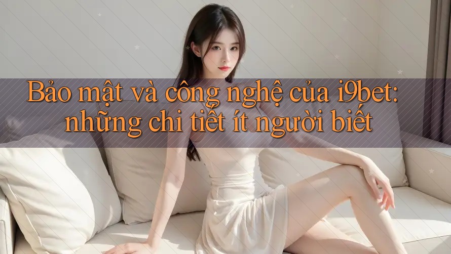 Bảo mật và công nghệ của i9bet: những chi tiết ít người biết Bảo mật và công nghệ của i9bet: những chi tiết ít người biết