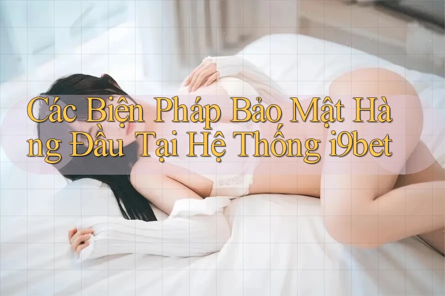 Các Biện Pháp Bảo Mật Hàng Đầu Tại Hệ Thống i9bet Các Biện Pháp Bảo Mật Hàng Đầu Tại Hệ Thống i9bet