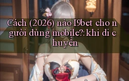 Cách (2026) nào I9bet cho người dùng mobile khi di chuyển
