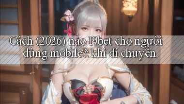 Cách (2026) nào I9bet cho người dùng mobile khi di chuyển