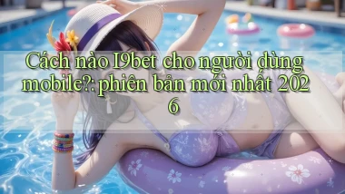 Cách nào I9bet cho người dùng mobile phiên bản mới nhất 2026