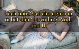 Cách nào I9bet cho người mới bắt đầu   trending Android 11
