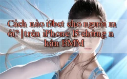 Cách nào i9bet cho người mới trên iPhone 15 chứng nhận BMM