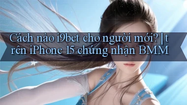 Cách nào i9bet cho người mới trên iPhone 15 chứng nhận BMM