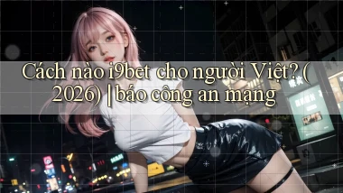 Cách nào i9bet cho người Việt (2026) báo công an mạng