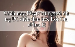 Cách nào I9bet từ người dùng PC diễn đàn học hỏi OnePlus 12