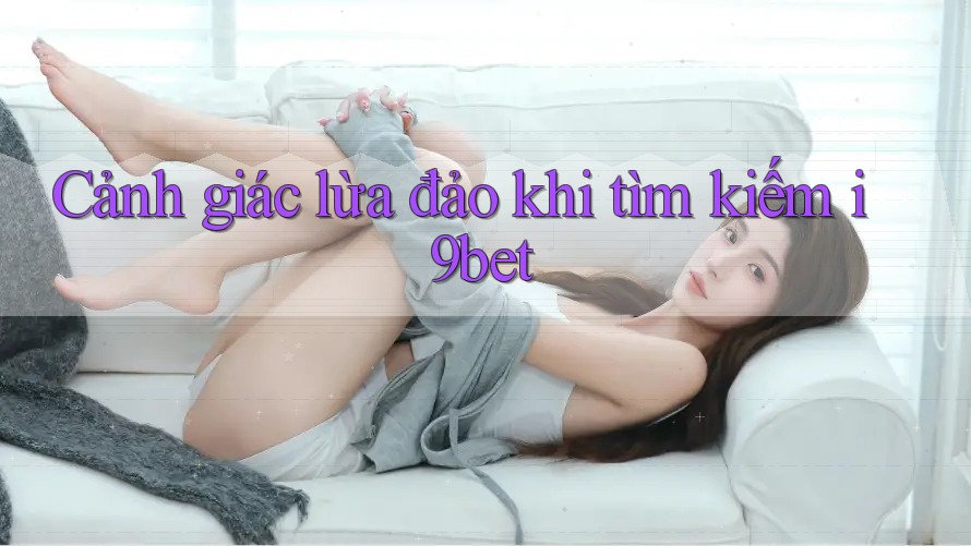 Cảnh giác lừa đảo khi tìm kiếm i9bet Cảnh giác lừa đảo khi tìm kiếm i9bet