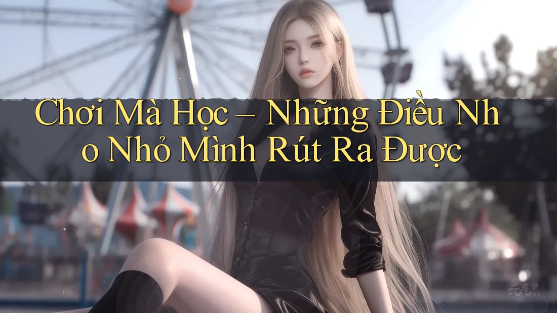 Chơi Mà Học – Những Điều Nho Nhỏ Mình Rút Ra Được Chơi Mà Học – Những Điều Nho Nhỏ Mình Rút Ra Được