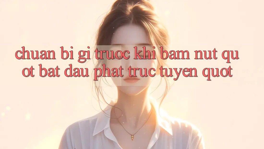 Chuẩn Bị Gì Trước Khi Bấm Nút " Bắt Đầu Phát Trực Tuyến" ? Chuẩn Bị Gì Trước Khi Bấm Nút " Bắt Đầu Phát Trực Tuyến" ?