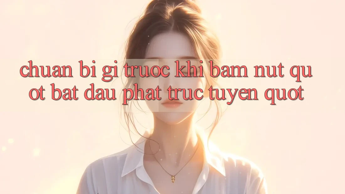 Chuẩn Bị Gì Trước Khi Bấm Nút " Bắt Đầu Phát Trực Tuyến" ? Chuẩn Bị Gì Trước Khi Bấm Nút " Bắt Đầu Phát Trực Tuyến" ?