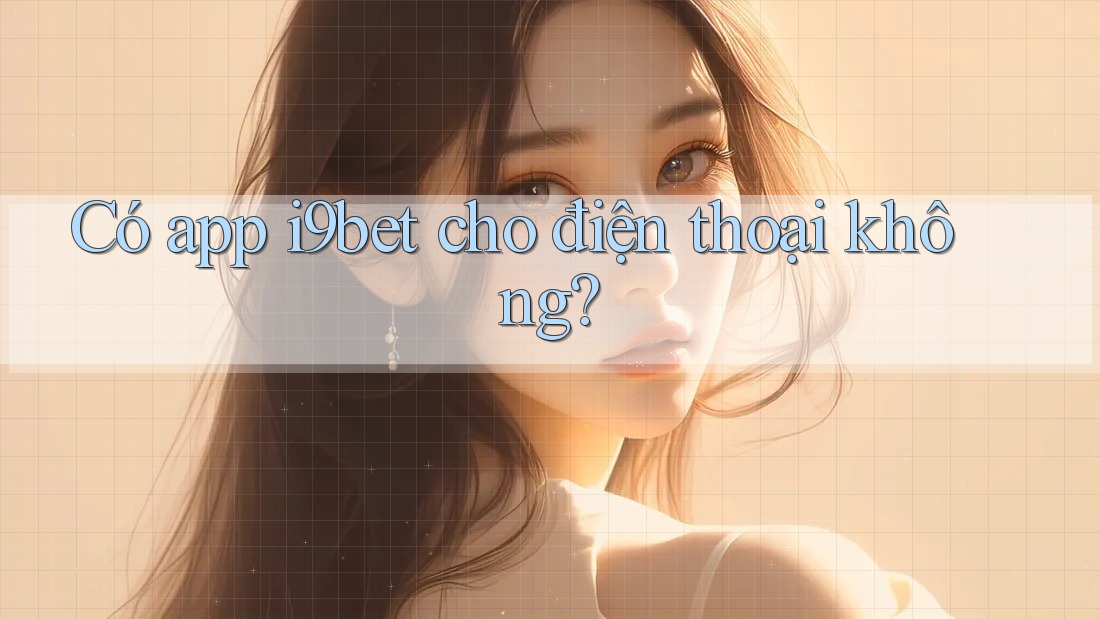 Có app i9bet cho điện thoại không? Có app i9bet cho điện thoại không?