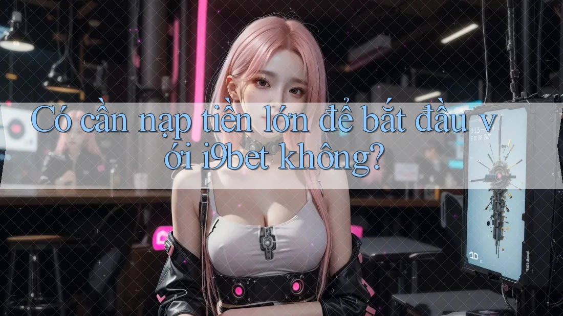 Có cần nạp tiền lớn để bắt đầu với i9bet không? Có cần nạp tiền lớn để bắt đầu với i9bet không?
