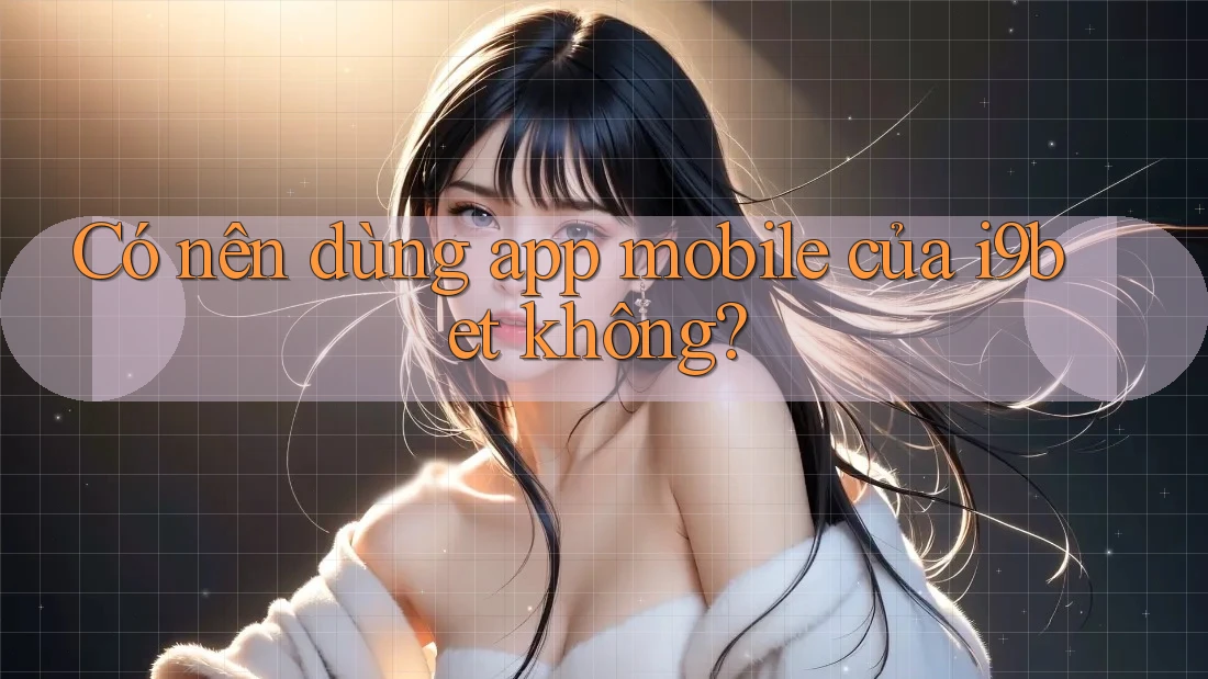 Có nên dùng app mobile của i9bet không? Có nên dùng app mobile của i9bet không?