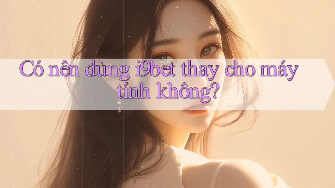 Có nên dùng i9bet thay cho máy tính không? Có nên dùng i9bet thay cho máy tính không?