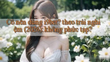 Có nên dùng i9bet theo trải nghiệm (2026) không phức tạp