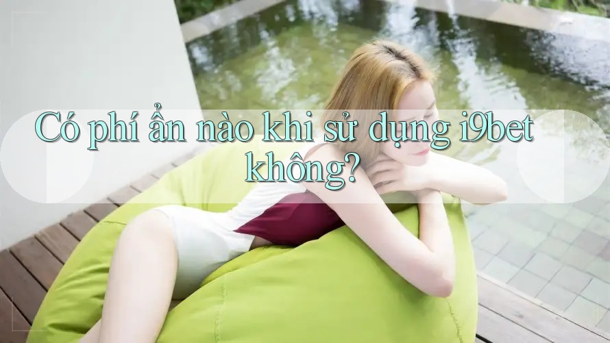 Có phí ẩn nào khi sử dụng i9bet không? Có phí ẩn nào khi sử dụng i9bet không?