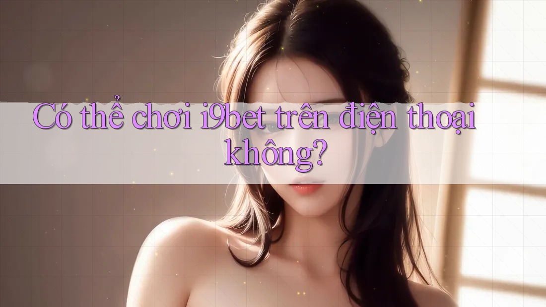 Có thể chơi i9bet trên điện thoại không? Có thể chơi i9bet trên điện thoại không?
