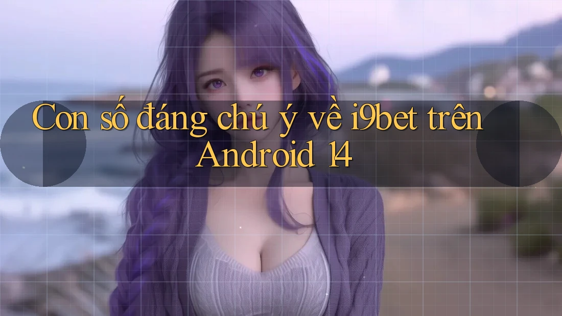 Con số đáng chú ý về i9bet trên Android 14 Con số đáng chú ý về i9bet trên Android 14