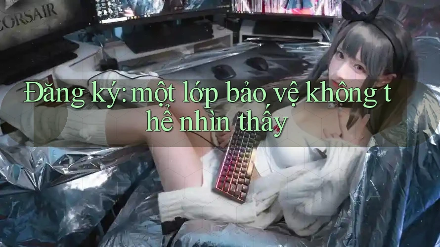 Đăng ký: một lớp bảo vệ không thể nhìn thấy Đăng ký: một lớp bảo vệ không thể nhìn thấy