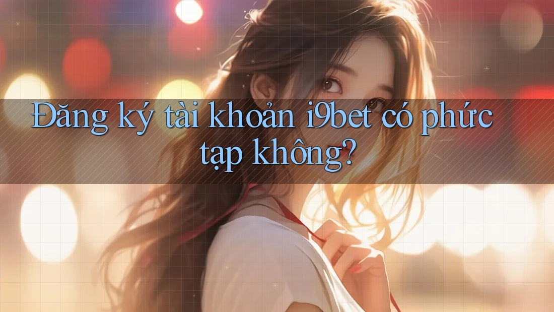 Đăng ký tài khoản i9bet có phức tạp không? Đăng ký tài khoản i9bet có phức tạp không?