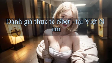 Đánh giá thực tế i9bet   tại Việt Nam
