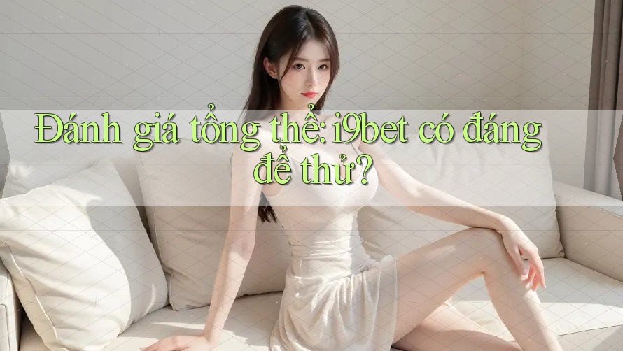 Đánh giá tổng thể: i9bet có đáng để thử? Đánh giá tổng thể: i9bet có đáng để thử?