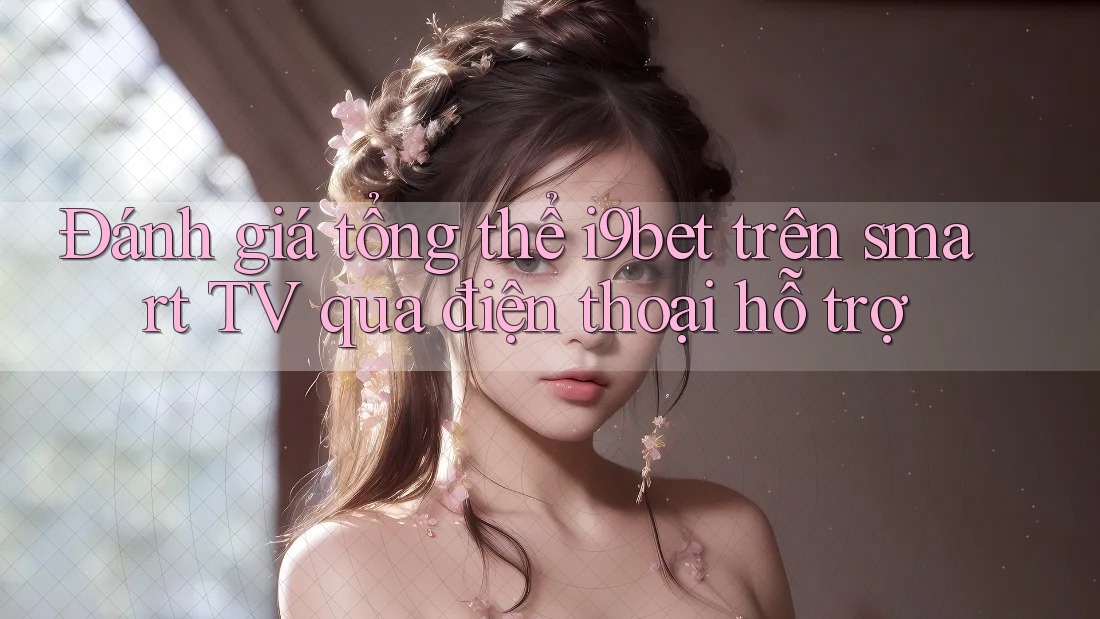 Đánh giá tổng thể i9bet trên smart TV qua điện thoại hỗ trợ Đánh giá tổng thể i9bet trên smart TV qua điện thoại hỗ trợ
