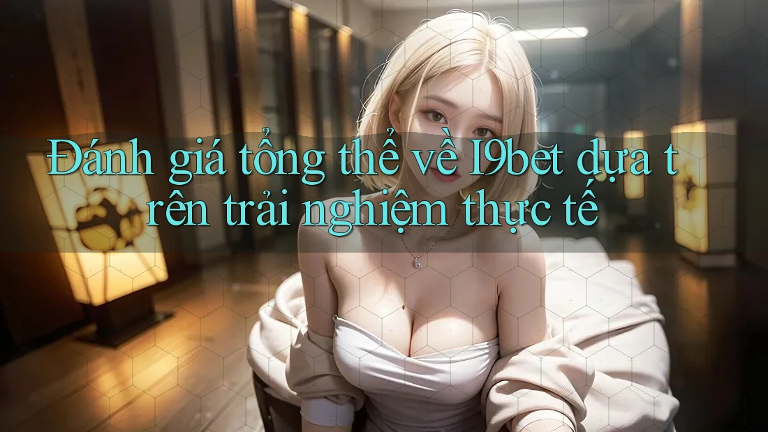 Đánh giá tổng thể về i9bet dựa trên trải nghiệm thực tế Đánh giá tổng thể về i9bet dựa trên trải nghiệm thực tế