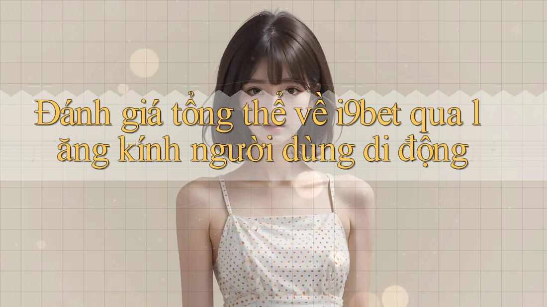 Đánh giá tổng thể về i9bet qua lăng kính người dùng di động Đánh giá tổng thể về i9bet qua lăng kính người dùng di động