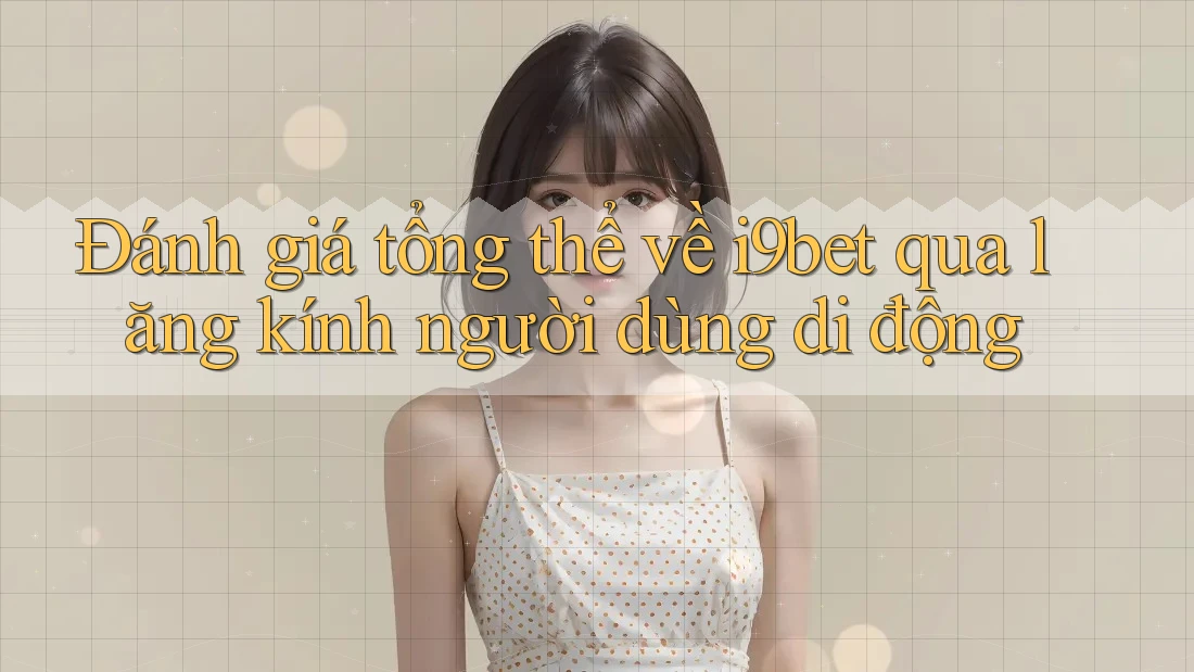 Đánh giá tổng thể về i9bet qua lăng kính người dùng di động Đánh giá tổng thể về i9bet qua lăng kính người dùng di động