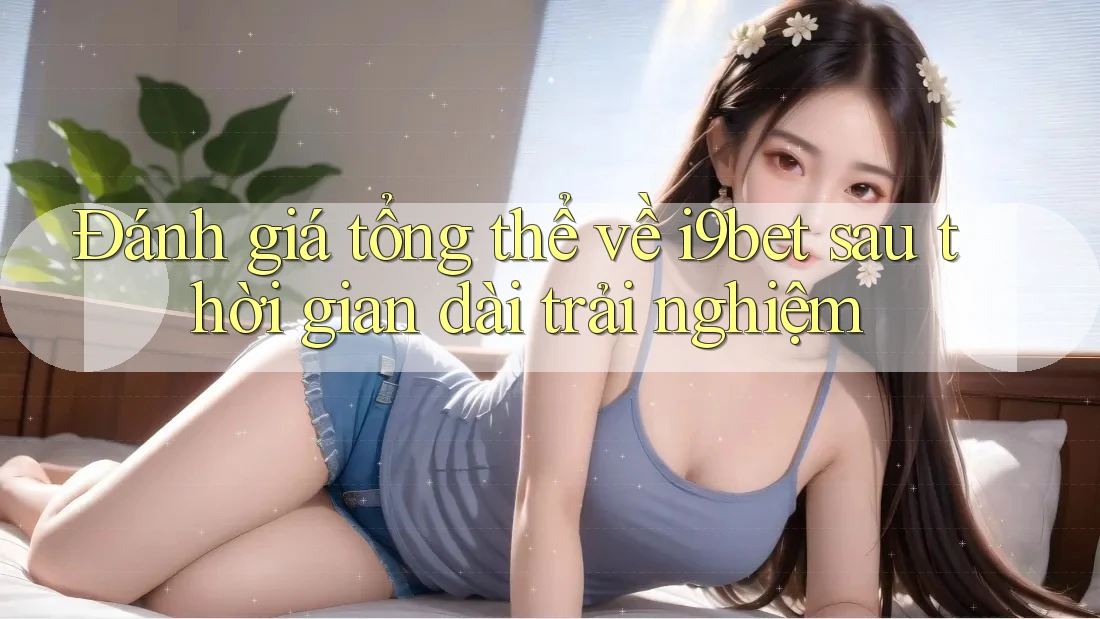 Đánh giá tổng thể về i9bet sau thời gian dài trải nghiệm Đánh giá tổng thể về i9bet sau thời gian dài trải nghiệm