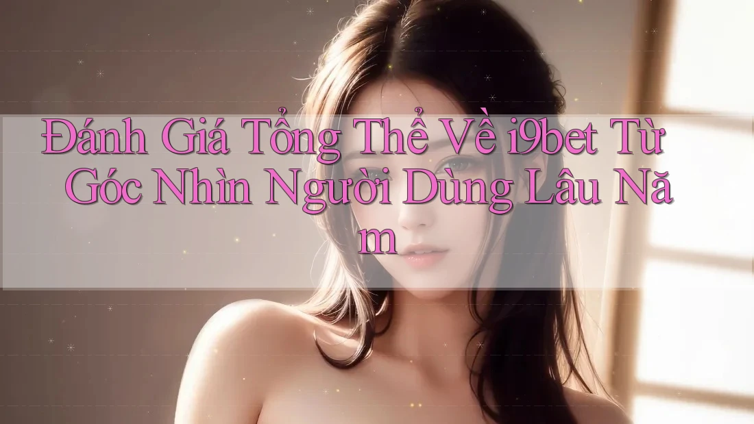Đánh Giá Tổng Thể Về i9bet Từ Góc Nhìn Người Dùng Lâu Năm Đánh Giá Tổng Thể Về i9bet Từ Góc Nhìn Người Dùng Lâu Năm
