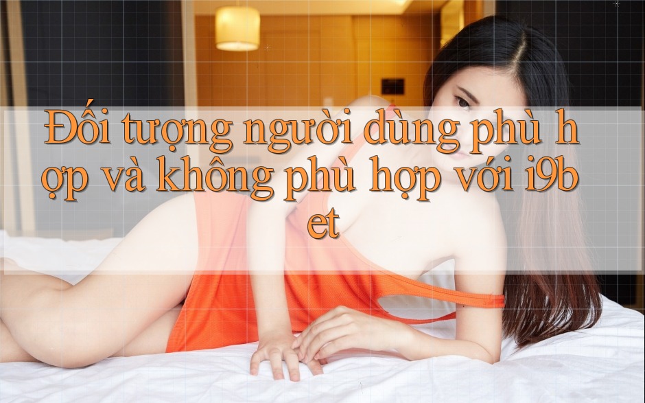 Đối tượng người dùng phù hợp và không phù hợp với i9bet Đối tượng người dùng phù hợp và không phù hợp với i9bet