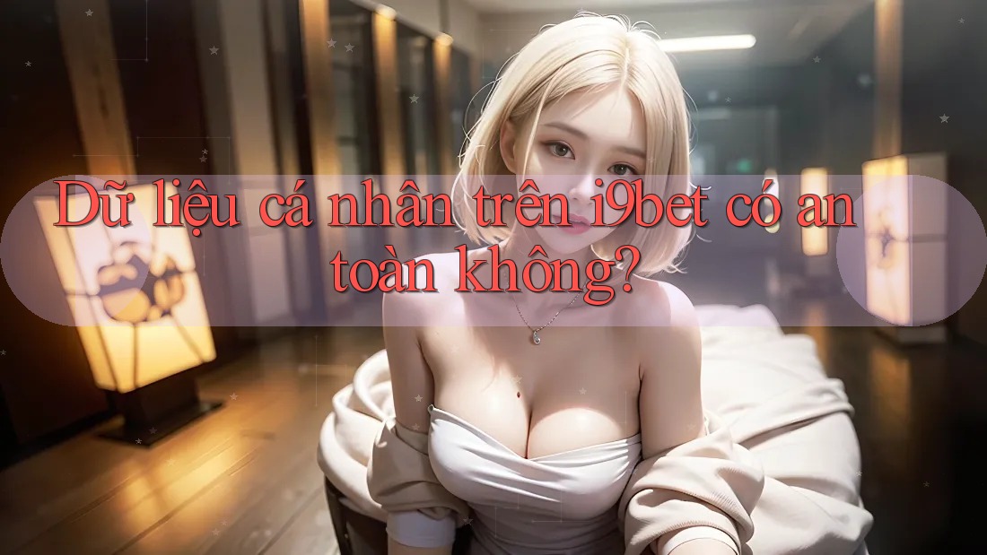 Dữ liệu cá nhân trên i9bet có an toàn không? Dữ liệu cá nhân trên i9bet có an toàn không?