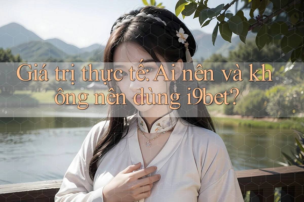 Giá trị thực tế: Ai nên và không nên dùng i9bet? Giá trị thực tế: Ai nên và không nên dùng i9bet?