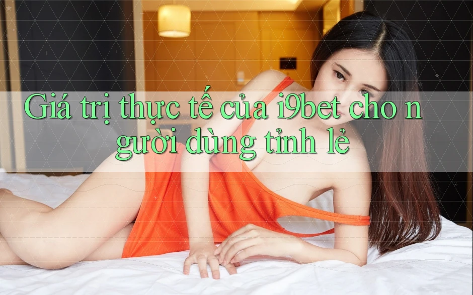 Giá trị thực tế của i9bet cho người dùng tỉnh lẻ Giá trị thực tế của i9bet cho người dùng tỉnh lẻ