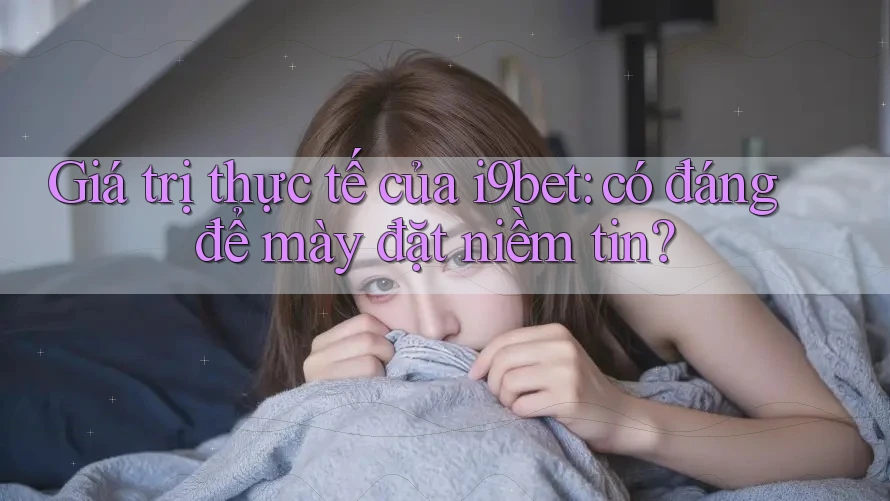 Giá trị thực tế của i9bet: có đáng để mày đặt niềm tin? Giá trị thực tế của i9bet: có đáng để mày đặt niềm tin?