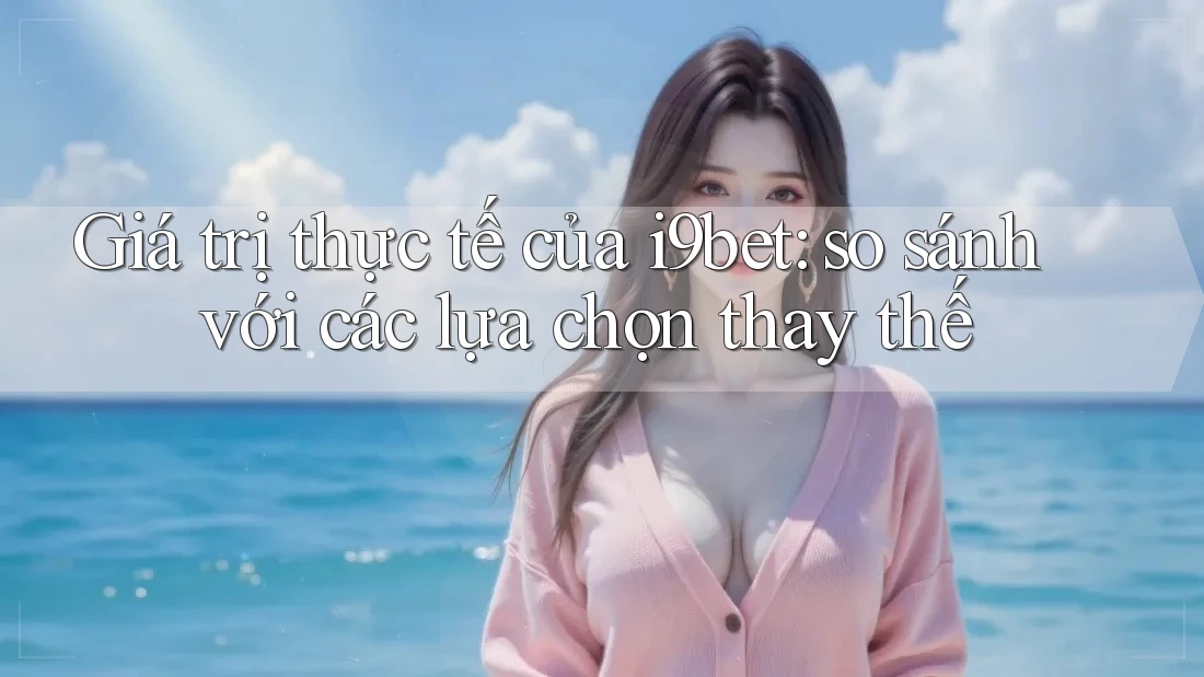 Giá trị thực tế của i9bet: so sánh với các lựa chọn thay thế Giá trị thực tế của i9bet: so sánh với các lựa chọn thay thế