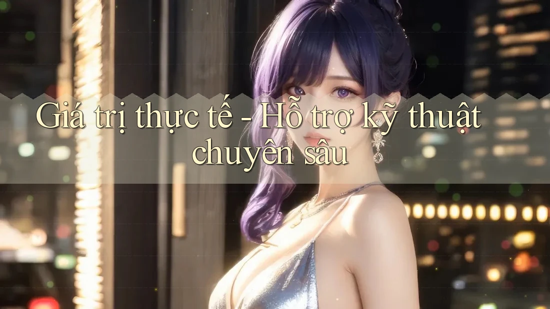 Giá trị thực tế - Hỗ trợ kỹ thuật chuyên sâu Giá trị thực tế - Hỗ trợ kỹ thuật chuyên sâu