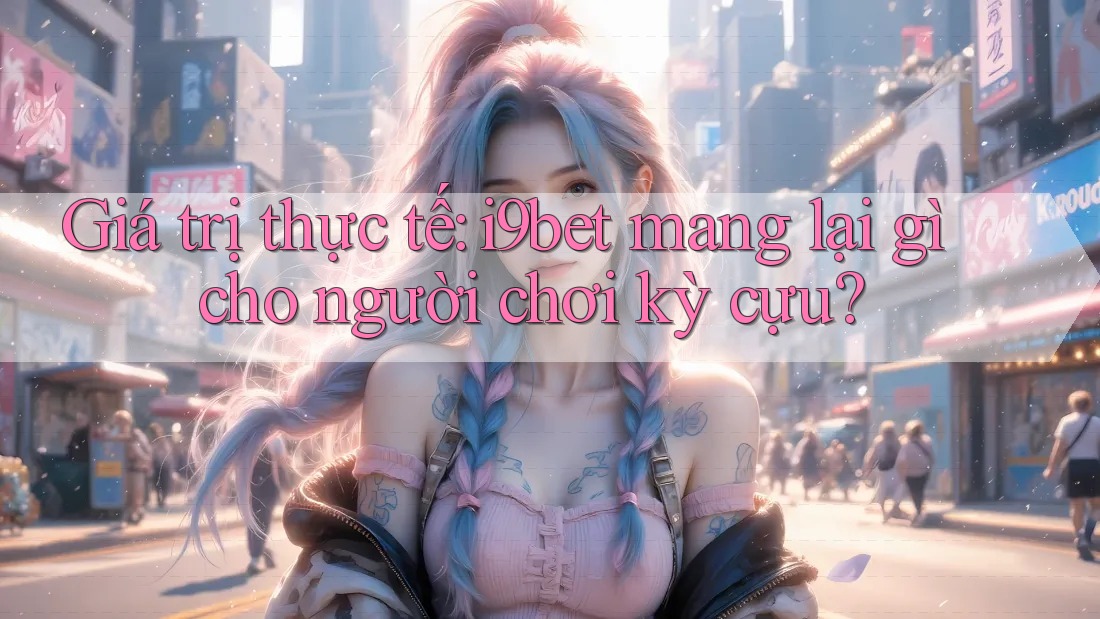 Giá trị thực tế: i9bet mang lại gì cho người chơi kỳ cựu? Giá trị thực tế: i9bet mang lại gì cho người chơi kỳ cựu?