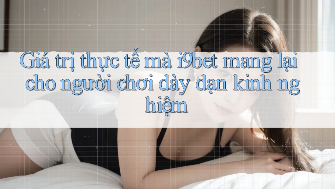 Giá trị thực tế mà i9bet mang lại cho người chơi dày dạn kinh nghiệm Giá trị thực tế mà i9bet mang lại cho người chơi dày dạn kinh nghiệm