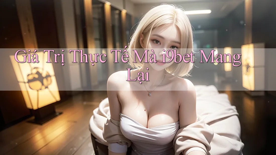 Giá Trị Thực Tế Mà i9bet Mang Lại Giá Trị Thực Tế Mà i9bet Mang Lại